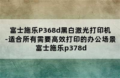 富士施乐P368d黑白激光打印机-适合所有需要高效打印的办公场景 富士施乐p378d